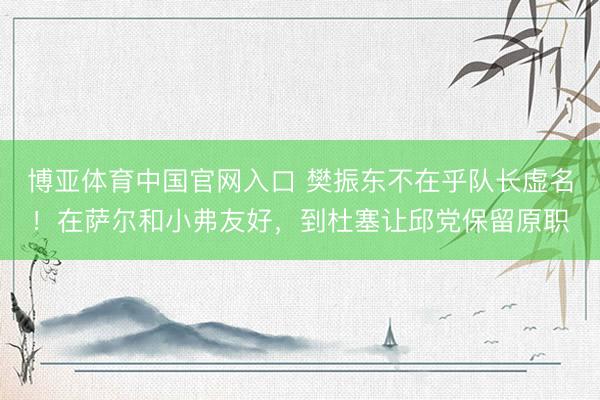 博亚体育中国官网入口 樊振东不在乎队长虚名！在萨尔和小弗友好，到杜塞让邱党保留原职
