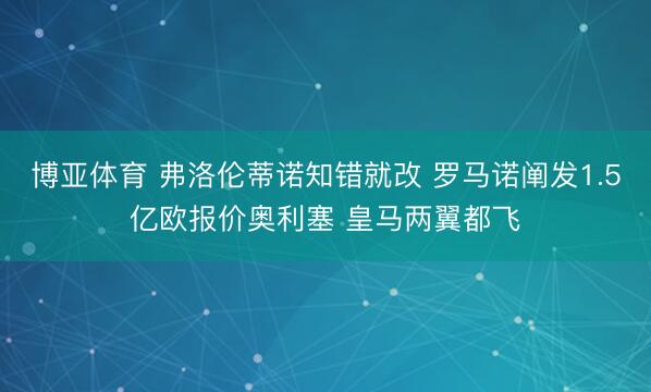博亚体育 弗洛伦蒂诺知错就改 罗马诺阐发1.5亿欧报价奥利塞 皇马两翼都飞