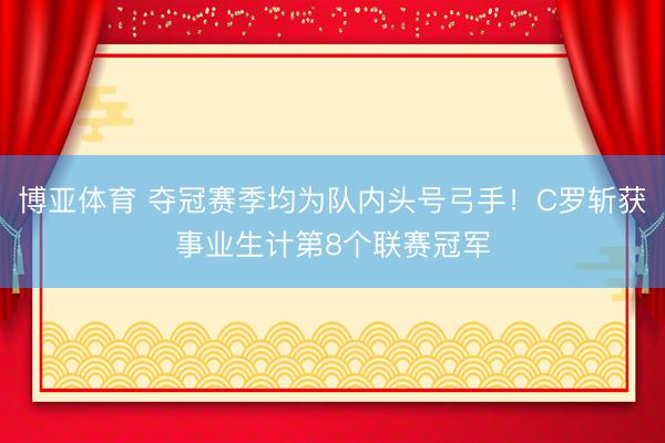 博亚体育 夺冠赛季均为队内头号弓手！C罗斩获事业生计第8个联赛冠军