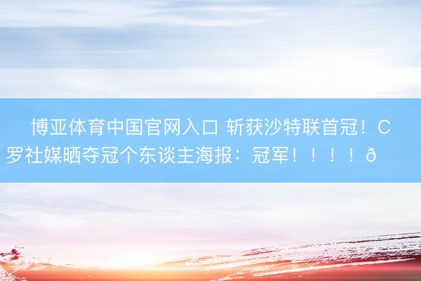 博亚体育中国官网入口 斩获沙特联首冠！C罗社媒晒夺冠个东谈主海报：冠军！！！！🏆