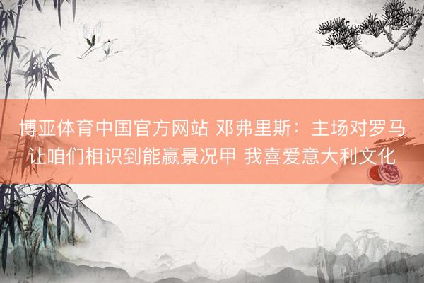博亚体育中国官方网站 邓弗里斯：主场对罗马让咱们相识到能赢景况甲 我喜爱意大利文化
