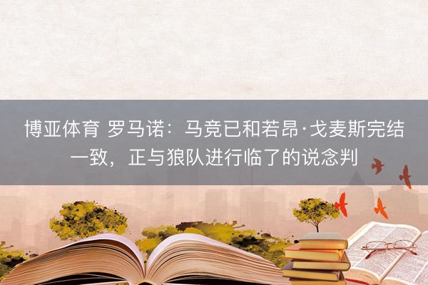 博亚体育 罗马诺：马竞已和若昂·戈麦斯完结一致，正与狼队进行临了的说念判