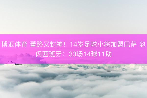 博亚体育 董路又封神！14岁足球小将加盟巴萨 忽闪西班牙：3