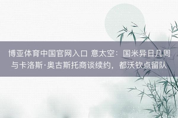 博亚体育中国官网入口 意太空：国米异日几周与卡洛斯·奥古斯托商谈续约，都沃钦点留队