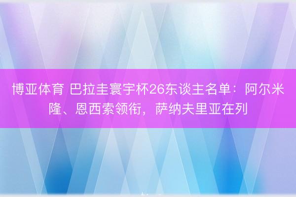 博亚体育 巴拉圭寰宇杯26东谈主名单：阿尔米隆、恩西索领衔，萨纳夫里亚在列