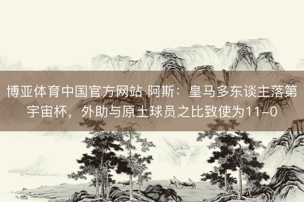 博亚体育中国官方网站 阿斯：皇马多东谈主落第宇宙杯，外助与原土球员之比致使为11-0