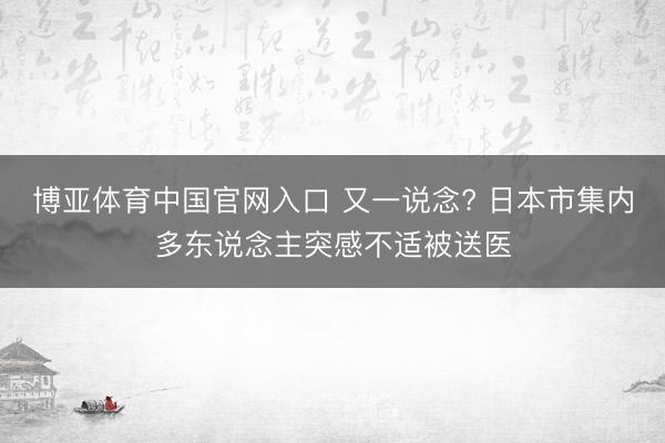 博亚体育中国官网入口 又一说念? 日本市集内多东说念主突感不适被送医