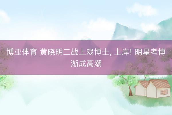 博亚体育 黄晓明二战上戏博士， 上岸! 明星考博渐成高潮