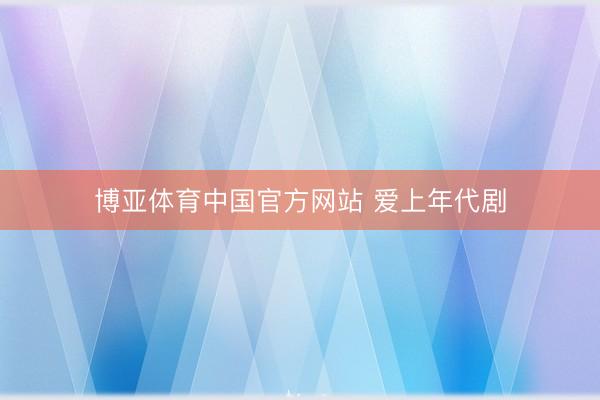博亚体育中国官方网站 爱上年代剧