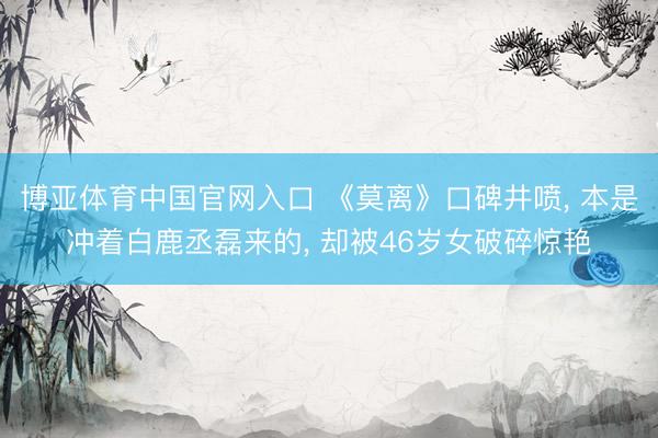 博亚体育中国官网入口 《莫离》口碑井喷， 本是冲着白鹿丞磊来的， 却被46岁女破碎惊艳