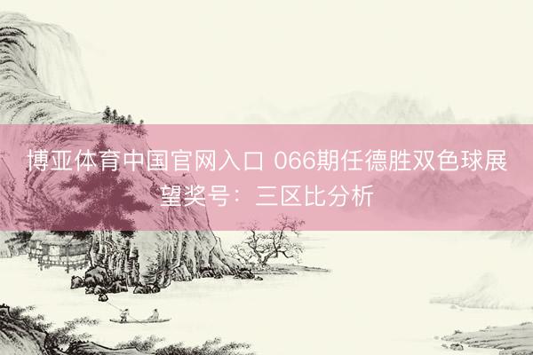 博亚体育中国官网入口 066期任德胜双色球展望奖号：三区比分析