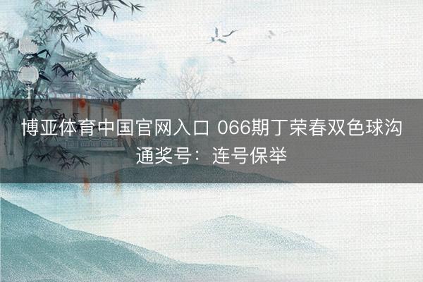 博亚体育中国官网入口 066期丁荣春双色球沟通奖号：连号保举
