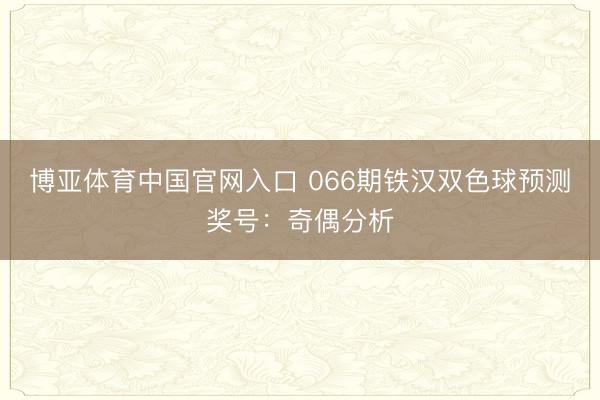 博亚体育中国官网入口 066期铁汉双色球预测奖号：奇偶分析