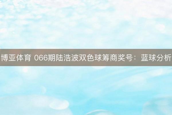 博亚体育 066期陆浩波双色球筹商奖号：蓝球分析