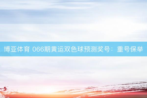 博亚体育 066期黄运双色球预测奖号：重号保举