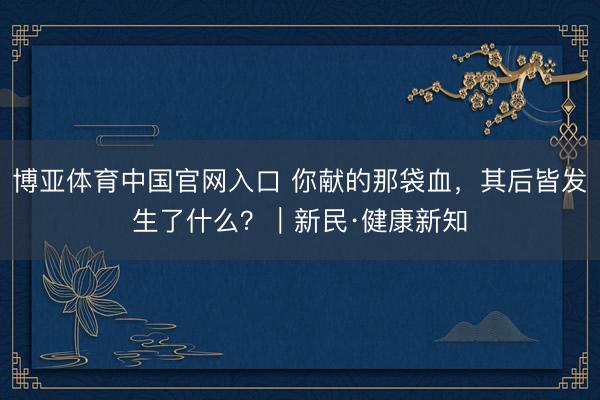 博亚体育中国官网入口 你献的那袋血，其后皆发生了什么？｜新民·健康新知