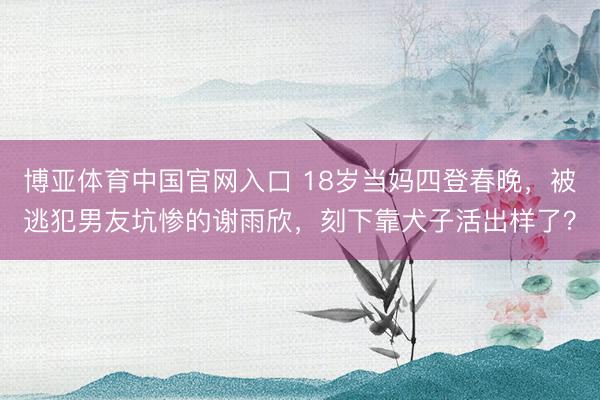 博亚体育中国官网入口 18岁当妈四登春晚，被逃犯男友坑惨的谢雨欣，刻下靠犬子活出样了？