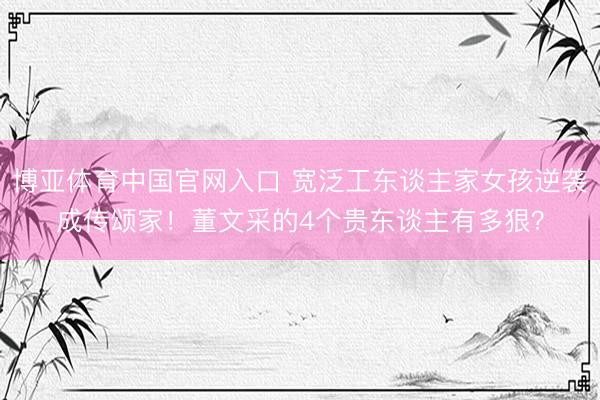 博亚体育中国官网入口 宽泛工东谈主家女孩逆袭成传颂家！董文采的4个贵东谈主有多狠？