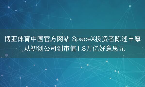 博亚体育中国官方网站 SpaceX投资者陈述丰厚: 从初创公司到市值1.8万亿好意思元
