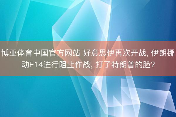 博亚体育中国官方网站 好意思伊再次开战， 伊朗挪动F14进行阻止作战， 打了特朗普的脸?