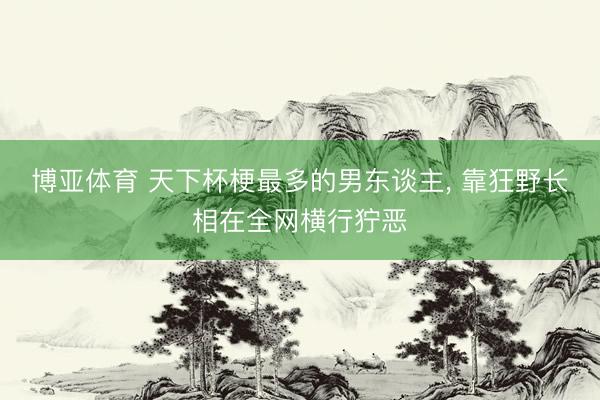 博亚体育 天下杯梗最多的男东谈主， 靠狂野长相在全网横行狞恶