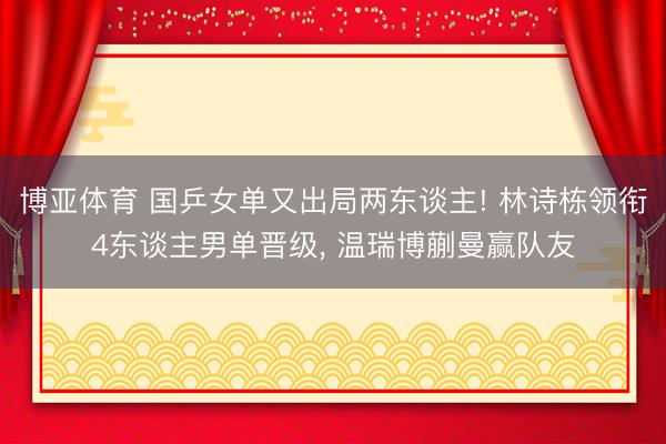 博亚体育 国乒女单又出局两东谈主! 林诗栋领衔4东谈主男单晋级， 温瑞博蒯曼赢队友