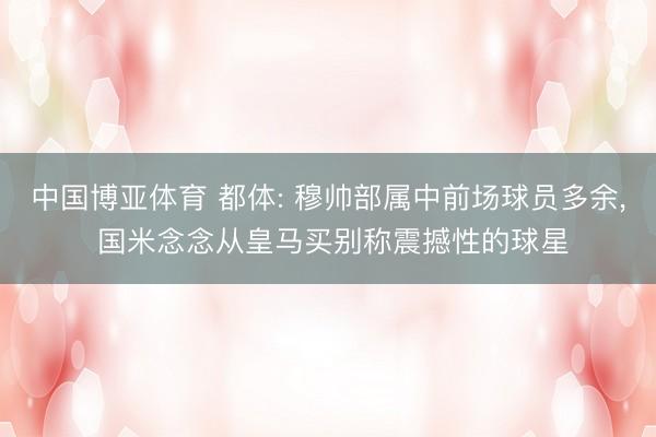 中国博亚体育 都体: 穆帅部属中前场球员多余, 国米念念从皇马买别称震撼性的球星