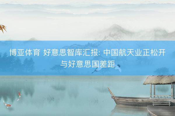 博亚体育 好意思智库汇报: 中国航天业正松开与好意思国差距
