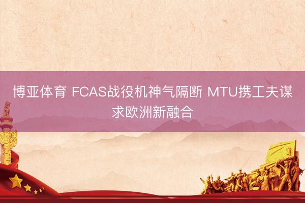 博亚体育 FCAS战役机神气隔断 MTU携工夫谋求欧洲新融合