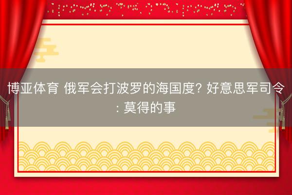 博亚体育 俄军会打波罗的海国度? 好意思军司令: 莫得的事