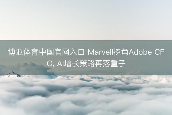 博亚体育中国官网入口 Marvell挖角Adobe CFO， AI增长策略再落重子
