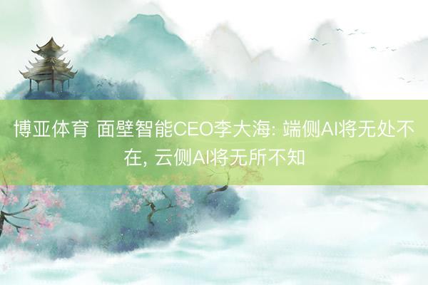 博亚体育 面壁智能CEO李大海: 端侧AI将无处不在， 云侧AI将无所不知