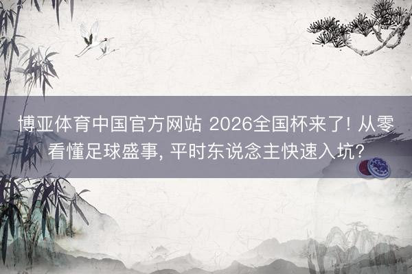 博亚体育中国官方网站 2026全国杯来了! 从零看懂足球盛事， 平时东说念主快速入坑?