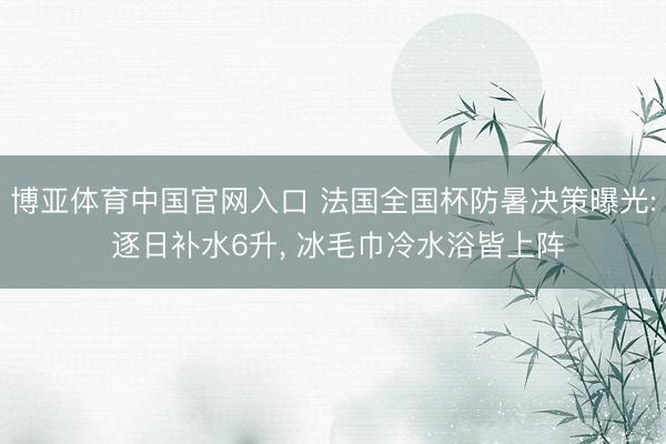 博亚体育中国官网入口 法国全国杯防暑决策曝光: 逐日补水6升， 冰毛巾冷水浴皆上阵