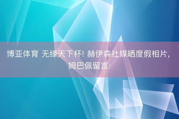 博亚体育 无缘天下杯! 赫伊森社媒晒度假相片， 姆巴佩留言: