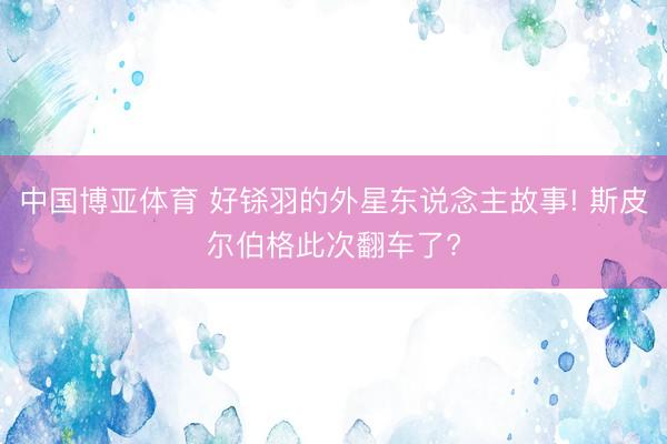 中国博亚体育 好铩羽的外星东说念主故事! 斯皮尔伯格此次翻车了?