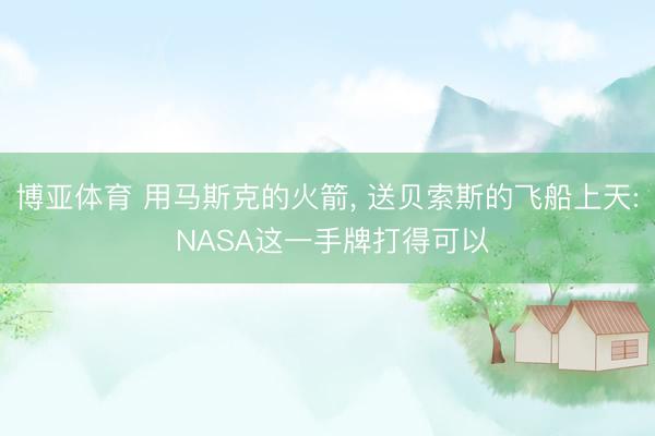 博亚体育 用马斯克的火箭， 送贝索斯的飞船上天: NASA这一手牌打得可以
