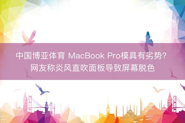 中国博亚体育 MacBook Pro模具有劣势? 网友称炎风直吹面板导致屏幕脱色