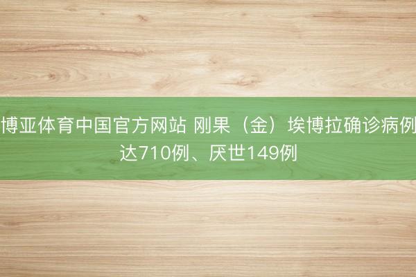 博亚体育中国官方网站 刚果（金）埃博拉确诊病例达710例、厌世149例