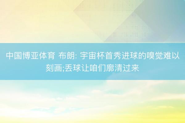 中国博亚体育 布朗: 宇宙杯首秀进球的嗅觉难以刻画;丢球让咱们廓清过来
