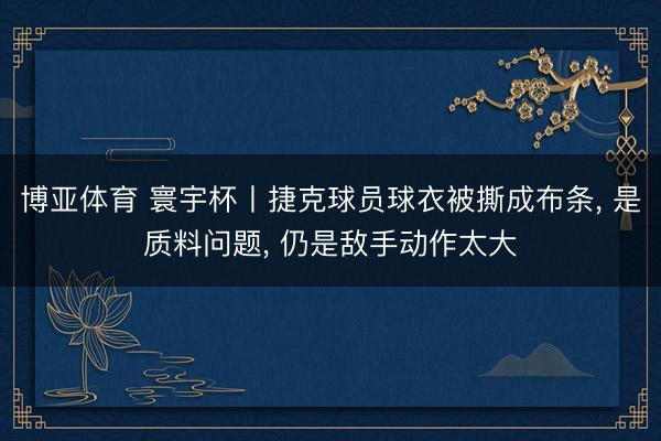 博亚体育 寰宇杯丨捷克球员球衣被撕成布条， 是质料问题， 仍是敌手动作太大