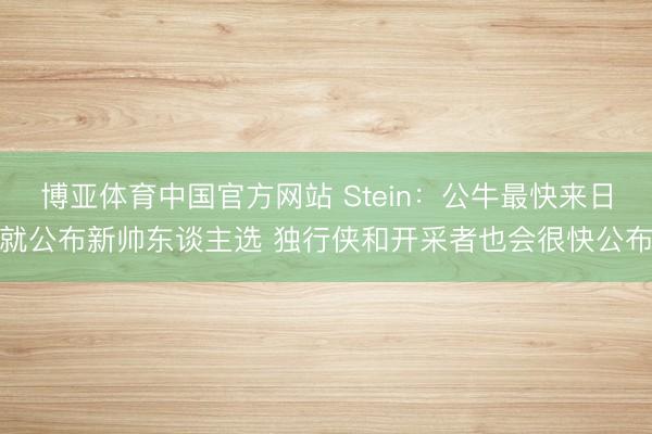 博亚体育中国官方网站 Stein：公牛最快来日就公布新帅东谈主选 独行侠和开采者也会很快公布