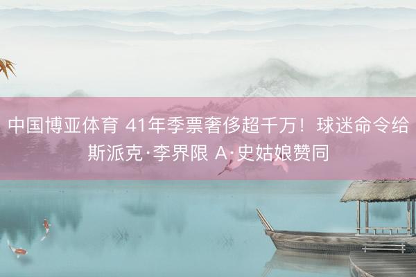 中国博亚体育 41年季票奢侈超千万！球迷命令给斯派克·李界限 A·史姑娘赞同