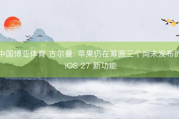中国博亚体育 古尔曼: 苹果仍在筹画三个尚未发布的 iOS 27 新功能
