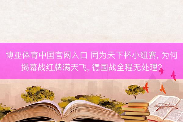 博亚体育中国官网入口 同为天下杯小组赛， 为何揭幕战红牌满天飞， 德国战全程无处理?