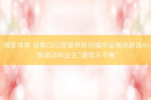博亚体育 谷歌CEO皮查伊斯坦福毕业演讲避谈AI， 饱读动毕业生“遴荐乐不雅”