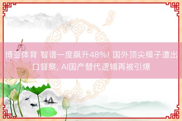 博亚体育 智谱一度飙升48%! 国外顶尖模子遭出口督察， AI国产替代逻辑再被引爆