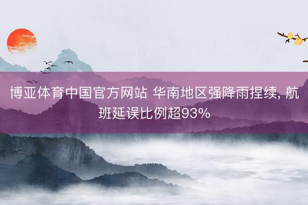 博亚体育中国官方网站 华南地区强降雨捏续， 航班延误比例超93%