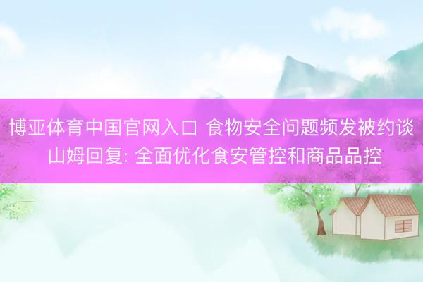 博亚体育中国官网入口 食物安全问题频发被约谈 山姆回复: 全面优化食安管控和商品品控