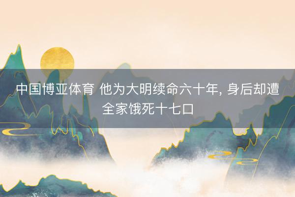 中国博亚体育 他为大明续命六十年， 身后却遭全家饿死十七口